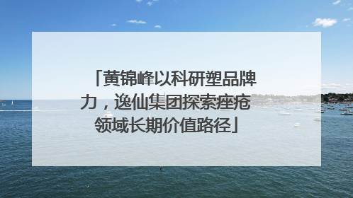 黄锦峰以科研塑品牌力，逸仙集团探索痤疮领域长期价值路径